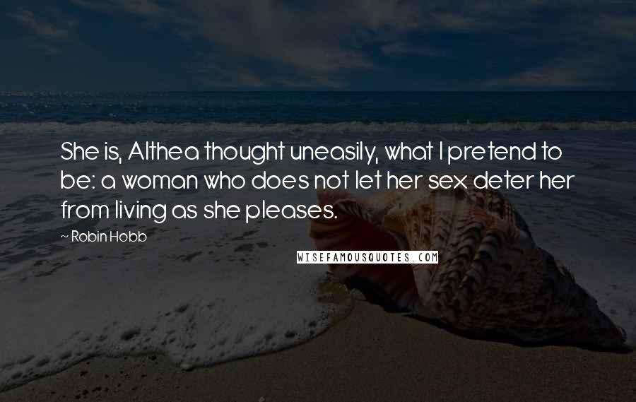 Robin Hobb Quotes: She is, Althea thought uneasily, what I pretend to be: a woman who does not let her sex deter her from living as she pleases.