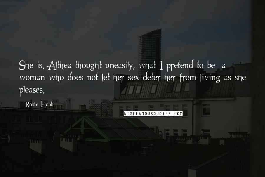 Robin Hobb Quotes: She is, Althea thought uneasily, what I pretend to be: a woman who does not let her sex deter her from living as she pleases.