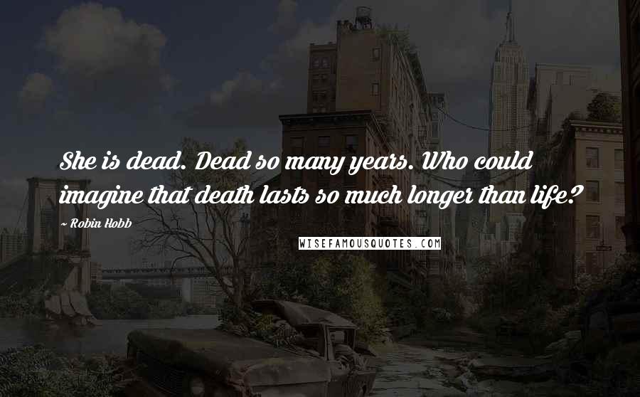 Robin Hobb Quotes: She is dead. Dead so many years. Who could imagine that death lasts so much longer than life?