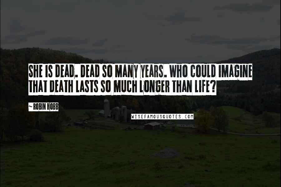 Robin Hobb Quotes: She is dead. Dead so many years. Who could imagine that death lasts so much longer than life?