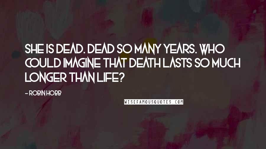 Robin Hobb Quotes: She is dead. Dead so many years. Who could imagine that death lasts so much longer than life?