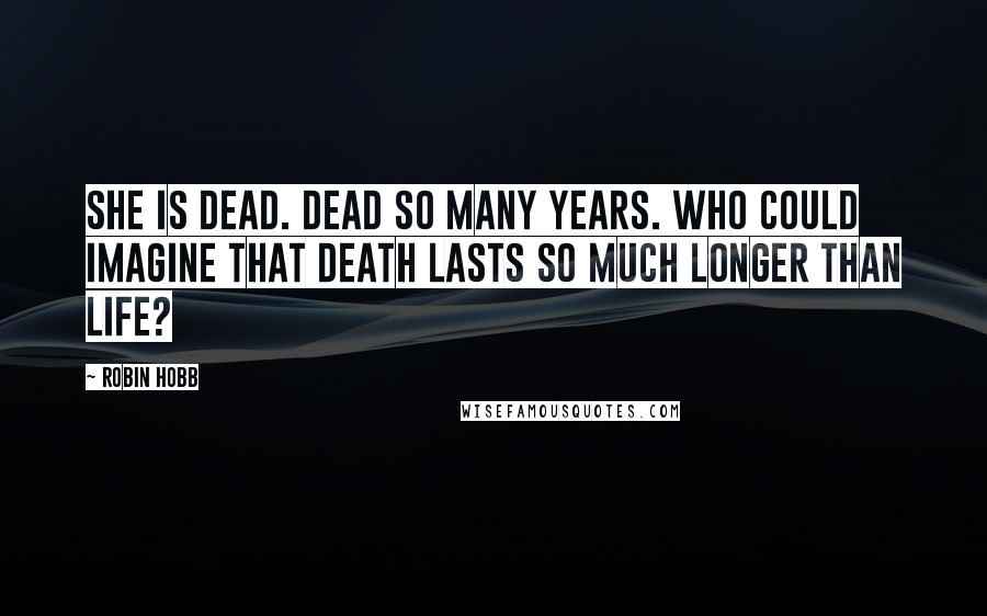 Robin Hobb Quotes: She is dead. Dead so many years. Who could imagine that death lasts so much longer than life?