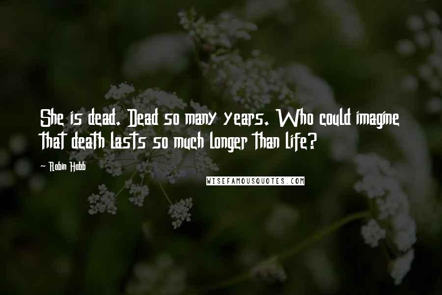 Robin Hobb Quotes: She is dead. Dead so many years. Who could imagine that death lasts so much longer than life?