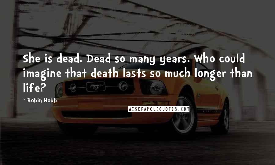 Robin Hobb Quotes: She is dead. Dead so many years. Who could imagine that death lasts so much longer than life?