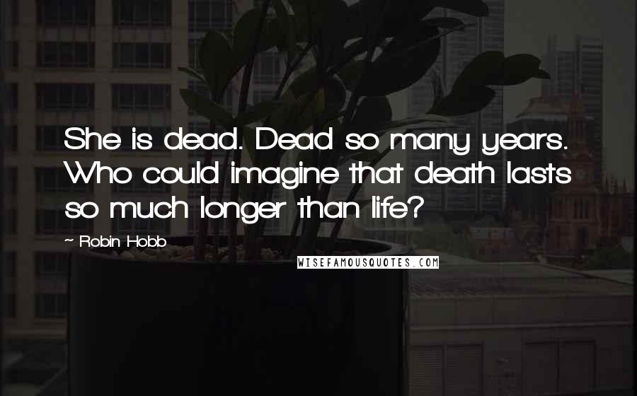 Robin Hobb Quotes: She is dead. Dead so many years. Who could imagine that death lasts so much longer than life?