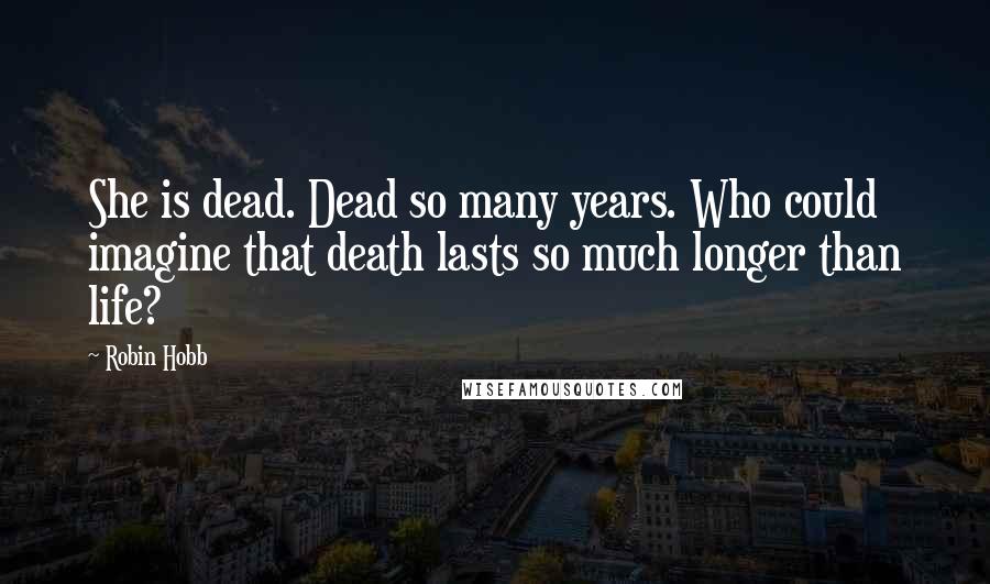 Robin Hobb Quotes: She is dead. Dead so many years. Who could imagine that death lasts so much longer than life?