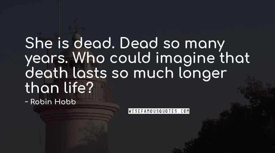 Robin Hobb Quotes: She is dead. Dead so many years. Who could imagine that death lasts so much longer than life?