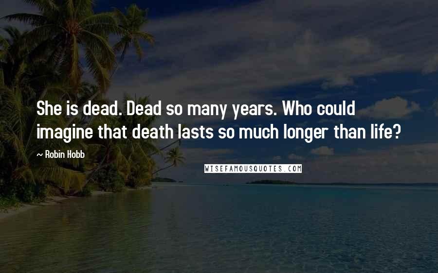 Robin Hobb Quotes: She is dead. Dead so many years. Who could imagine that death lasts so much longer than life?