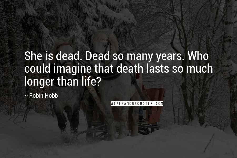 Robin Hobb Quotes: She is dead. Dead so many years. Who could imagine that death lasts so much longer than life?