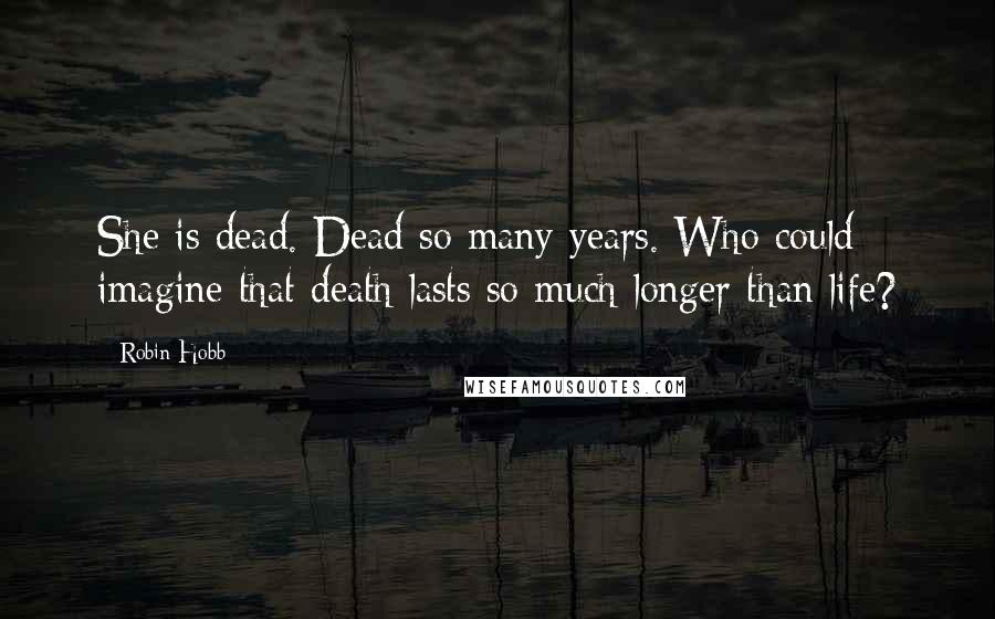 Robin Hobb Quotes: She is dead. Dead so many years. Who could imagine that death lasts so much longer than life?