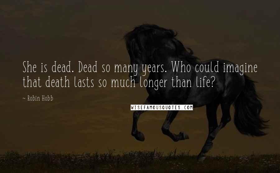 Robin Hobb Quotes: She is dead. Dead so many years. Who could imagine that death lasts so much longer than life?