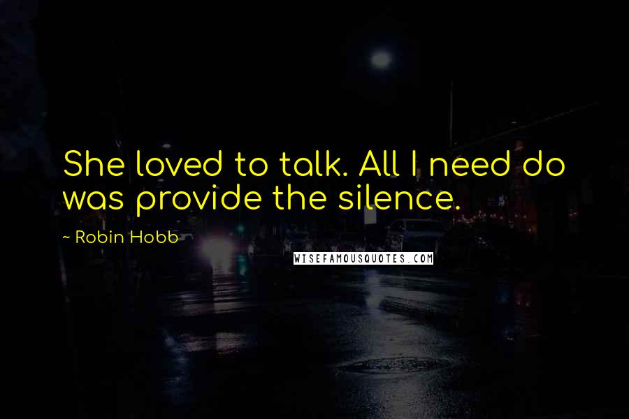 Robin Hobb Quotes: She loved to talk. All I need do was provide the silence.