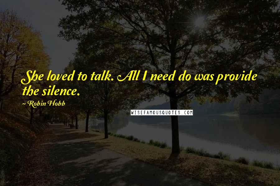 Robin Hobb Quotes: She loved to talk. All I need do was provide the silence.