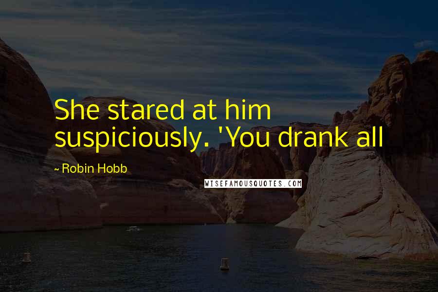 Robin Hobb Quotes: She stared at him suspiciously. 'You drank all