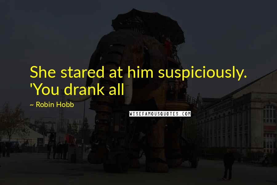 Robin Hobb Quotes: She stared at him suspiciously. 'You drank all