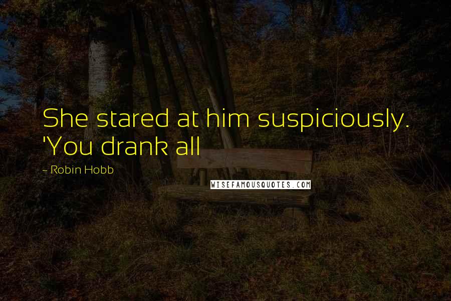 Robin Hobb Quotes: She stared at him suspiciously. 'You drank all