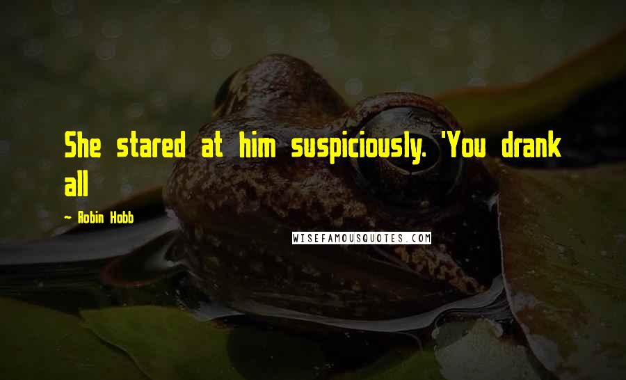 Robin Hobb Quotes: She stared at him suspiciously. 'You drank all