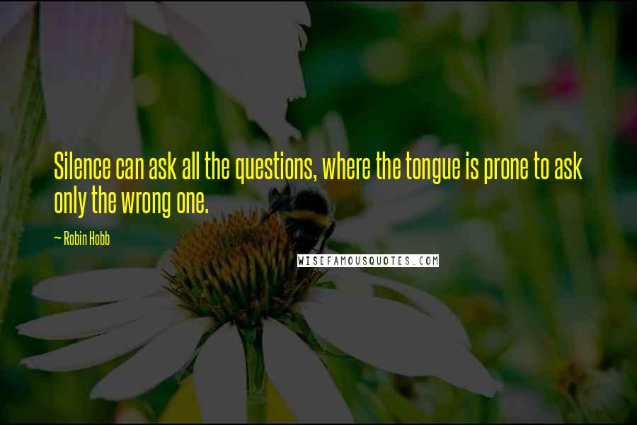 Robin Hobb Quotes: Silence can ask all the questions, where the tongue is prone to ask only the wrong one.