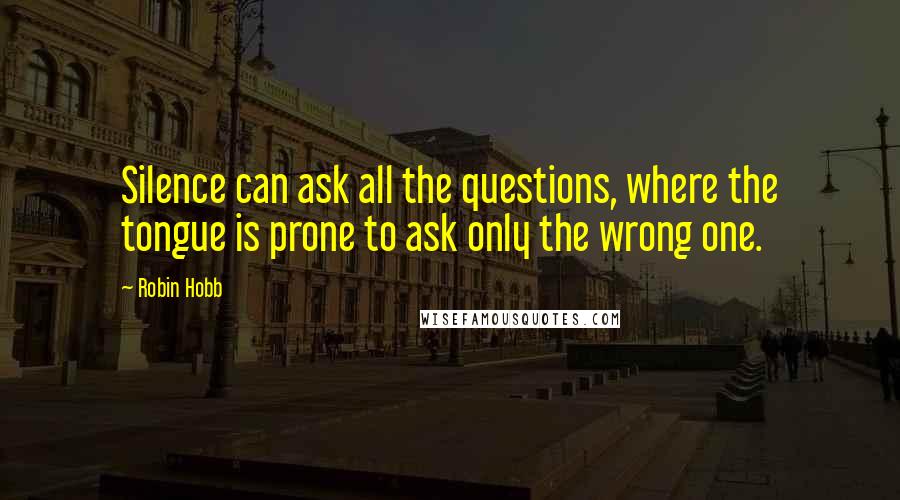 Robin Hobb Quotes: Silence can ask all the questions, where the tongue is prone to ask only the wrong one.