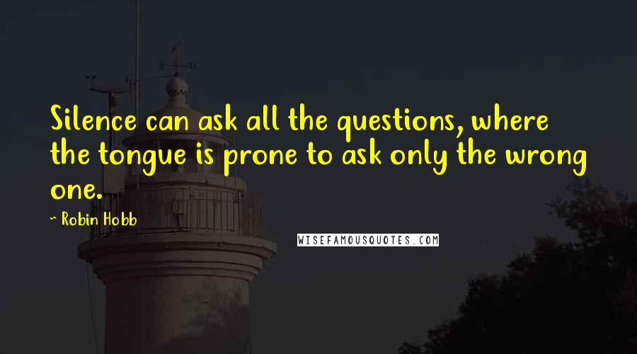 Robin Hobb Quotes: Silence can ask all the questions, where the tongue is prone to ask only the wrong one.