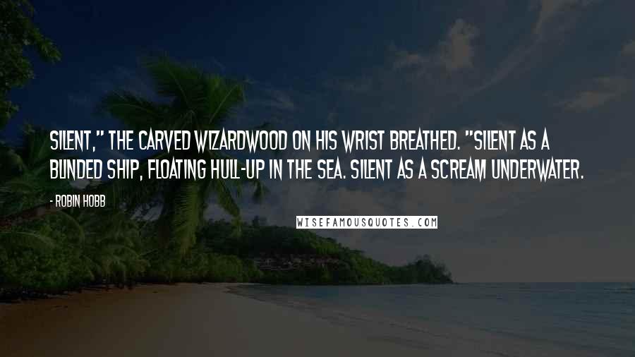 Robin Hobb Quotes: Silent," the carved wizardwood on his wrist breathed. "Silent as a blinded ship, floating hull-up in the sea. Silent as a scream underwater.