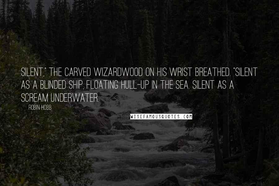 Robin Hobb Quotes: Silent," the carved wizardwood on his wrist breathed. "Silent as a blinded ship, floating hull-up in the sea. Silent as a scream underwater.