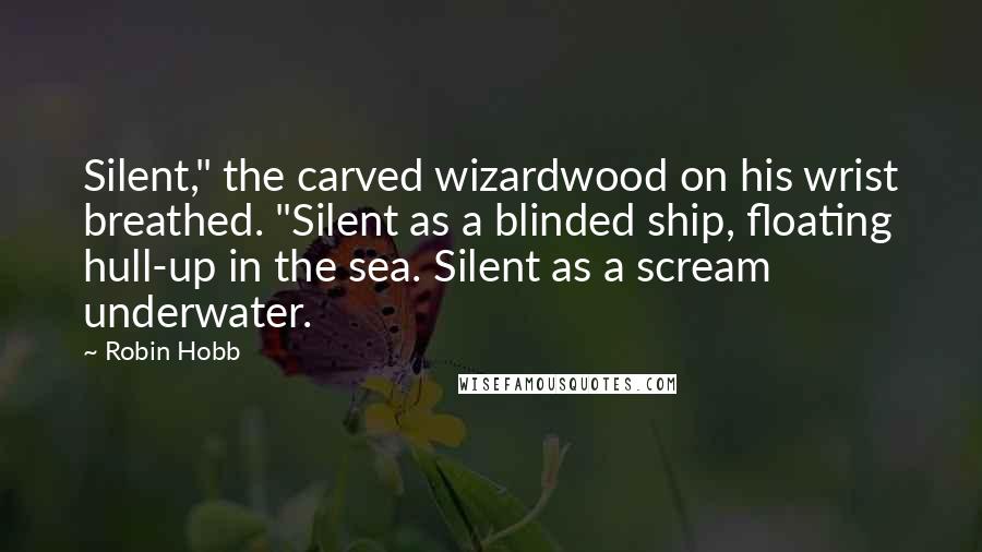 Robin Hobb Quotes: Silent," the carved wizardwood on his wrist breathed. "Silent as a blinded ship, floating hull-up in the sea. Silent as a scream underwater.