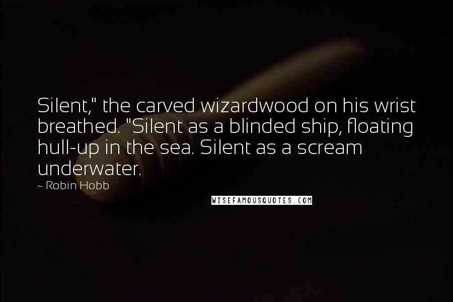 Robin Hobb Quotes: Silent," the carved wizardwood on his wrist breathed. "Silent as a blinded ship, floating hull-up in the sea. Silent as a scream underwater.