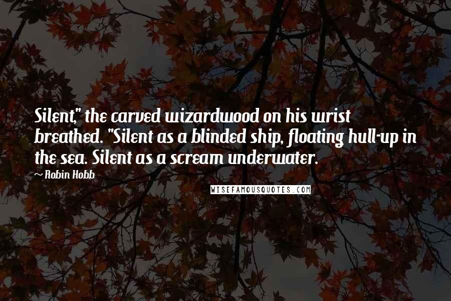 Robin Hobb Quotes: Silent," the carved wizardwood on his wrist breathed. "Silent as a blinded ship, floating hull-up in the sea. Silent as a scream underwater.