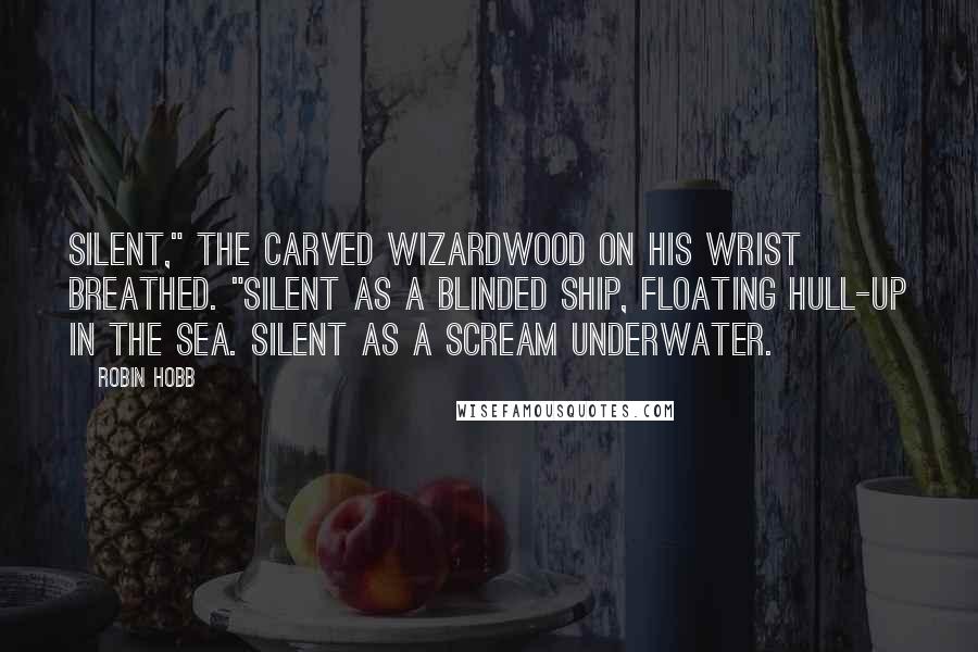 Robin Hobb Quotes: Silent," the carved wizardwood on his wrist breathed. "Silent as a blinded ship, floating hull-up in the sea. Silent as a scream underwater.