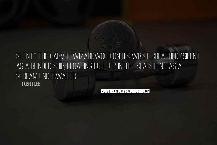 Robin Hobb Quotes: Silent," the carved wizardwood on his wrist breathed. "Silent as a blinded ship, floating hull-up in the sea. Silent as a scream underwater.