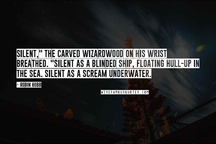 Robin Hobb Quotes: Silent," the carved wizardwood on his wrist breathed. "Silent as a blinded ship, floating hull-up in the sea. Silent as a scream underwater.