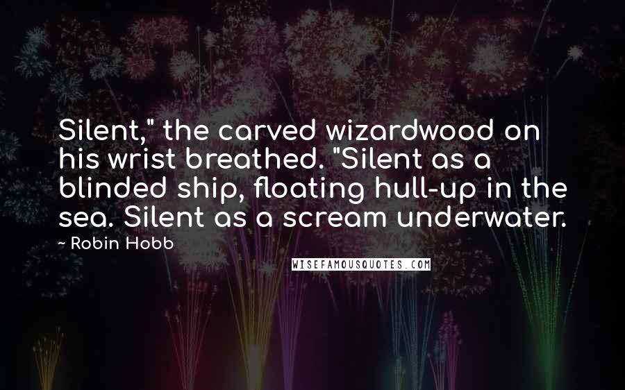 Robin Hobb Quotes: Silent," the carved wizardwood on his wrist breathed. "Silent as a blinded ship, floating hull-up in the sea. Silent as a scream underwater.