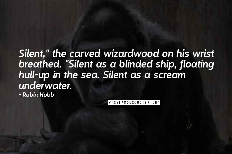 Robin Hobb Quotes: Silent," the carved wizardwood on his wrist breathed. "Silent as a blinded ship, floating hull-up in the sea. Silent as a scream underwater.