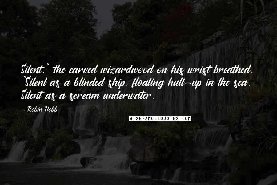 Robin Hobb Quotes: Silent," the carved wizardwood on his wrist breathed. "Silent as a blinded ship, floating hull-up in the sea. Silent as a scream underwater.