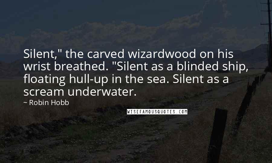 Robin Hobb Quotes: Silent," the carved wizardwood on his wrist breathed. "Silent as a blinded ship, floating hull-up in the sea. Silent as a scream underwater.
