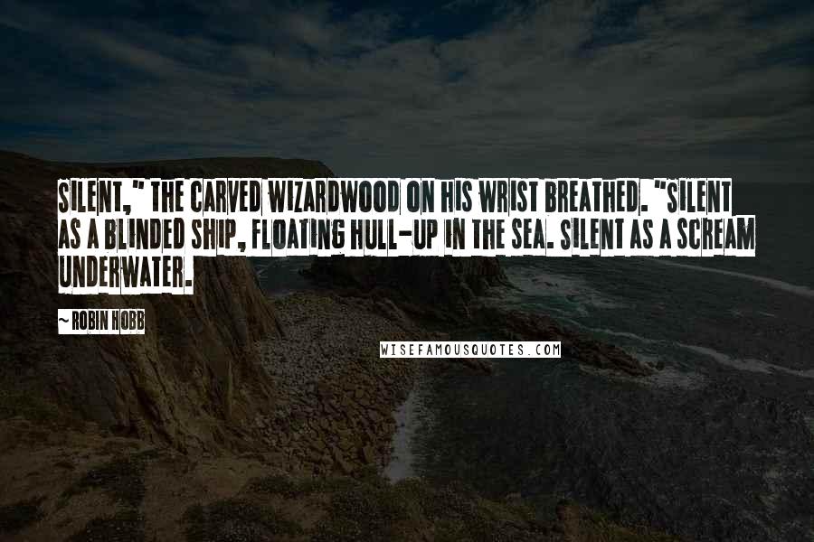 Robin Hobb Quotes: Silent," the carved wizardwood on his wrist breathed. "Silent as a blinded ship, floating hull-up in the sea. Silent as a scream underwater.