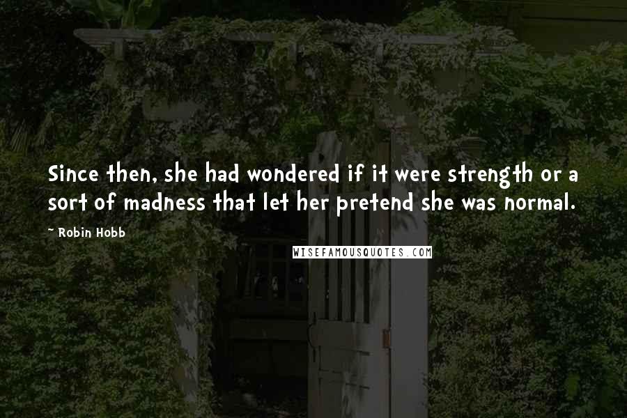 Robin Hobb Quotes: Since then, she had wondered if it were strength or a sort of madness that let her pretend she was normal.