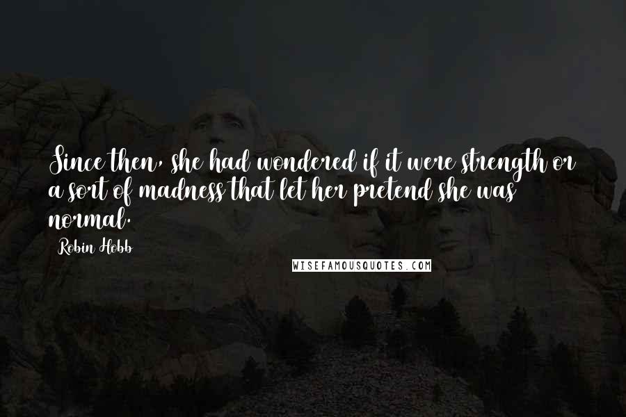 Robin Hobb Quotes: Since then, she had wondered if it were strength or a sort of madness that let her pretend she was normal.