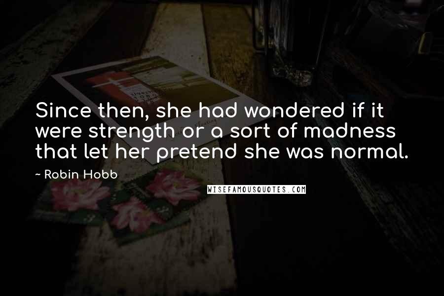Robin Hobb Quotes: Since then, she had wondered if it were strength or a sort of madness that let her pretend she was normal.