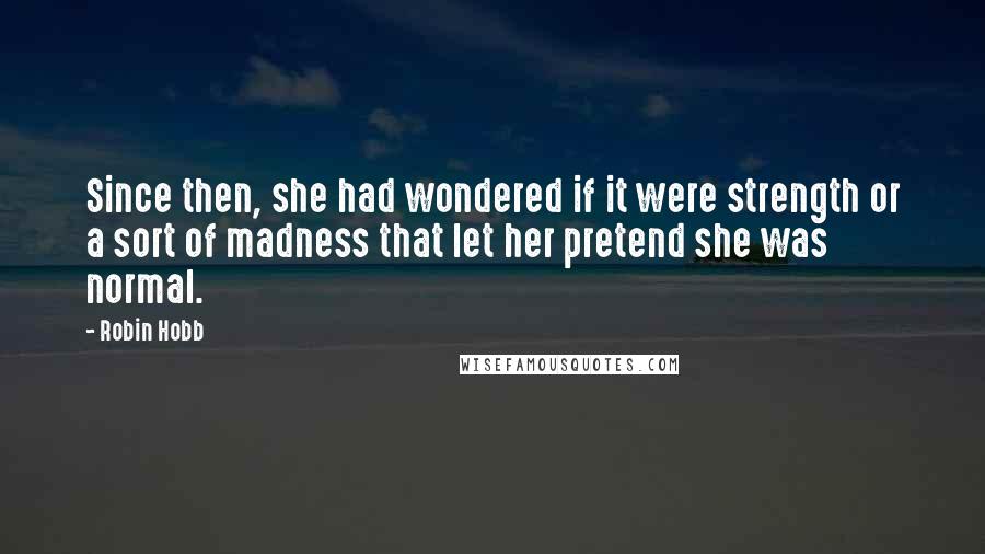 Robin Hobb Quotes: Since then, she had wondered if it were strength or a sort of madness that let her pretend she was normal.