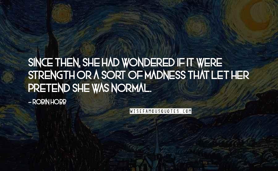 Robin Hobb Quotes: Since then, she had wondered if it were strength or a sort of madness that let her pretend she was normal.