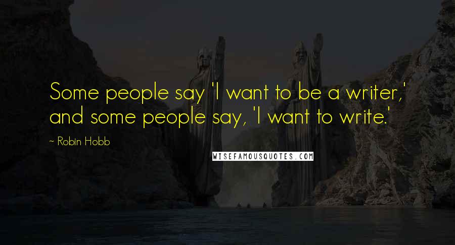 Robin Hobb Quotes: Some people say 'I want to be a writer,' and some people say, 'I want to write.'