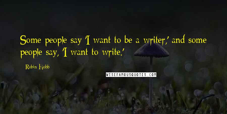 Robin Hobb Quotes: Some people say 'I want to be a writer,' and some people say, 'I want to write.'