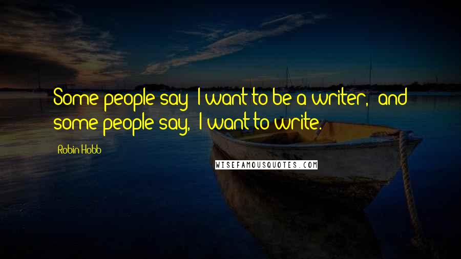 Robin Hobb Quotes: Some people say 'I want to be a writer,' and some people say, 'I want to write.'