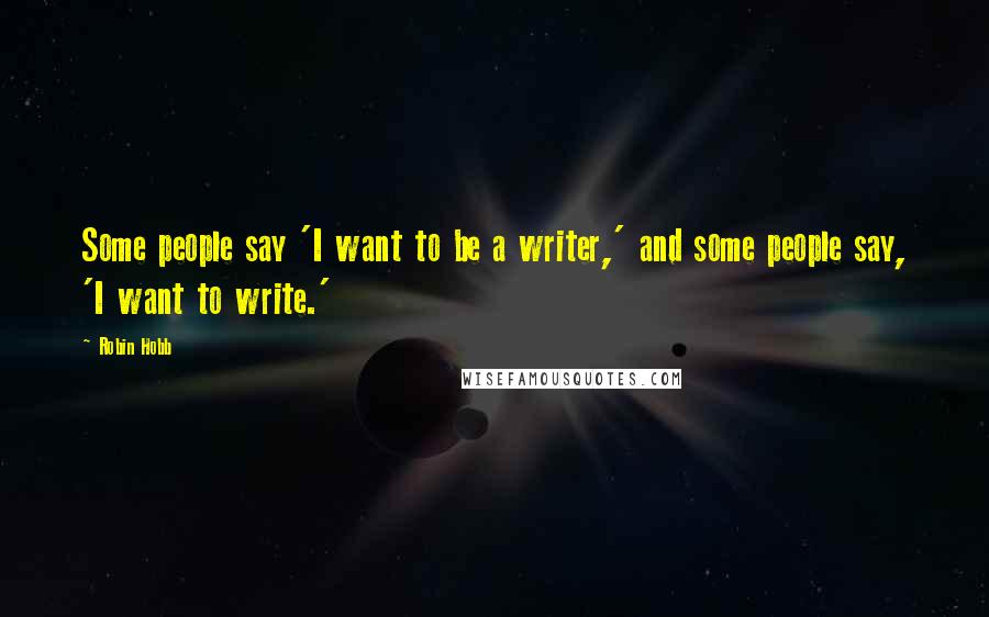 Robin Hobb Quotes: Some people say 'I want to be a writer,' and some people say, 'I want to write.'