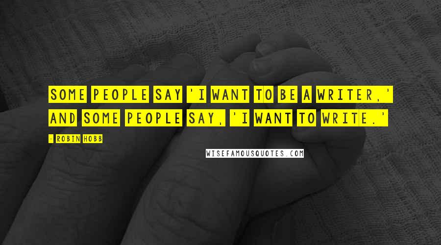 Robin Hobb Quotes: Some people say 'I want to be a writer,' and some people say, 'I want to write.'