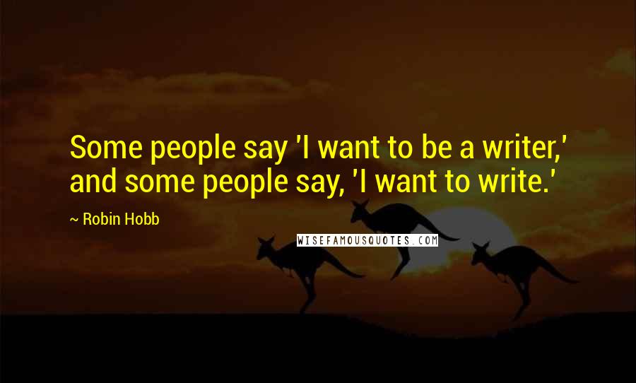 Robin Hobb Quotes: Some people say 'I want to be a writer,' and some people say, 'I want to write.'