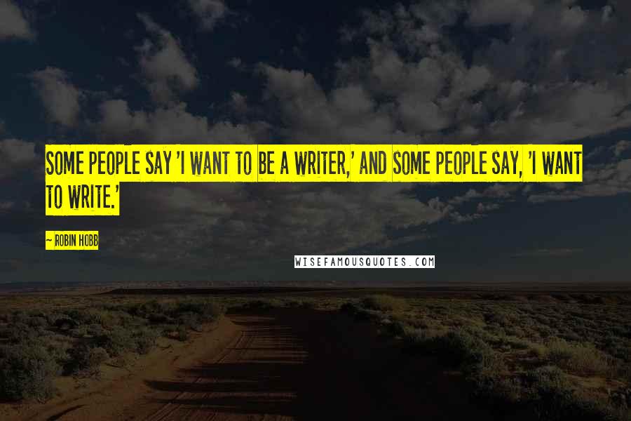 Robin Hobb Quotes: Some people say 'I want to be a writer,' and some people say, 'I want to write.'