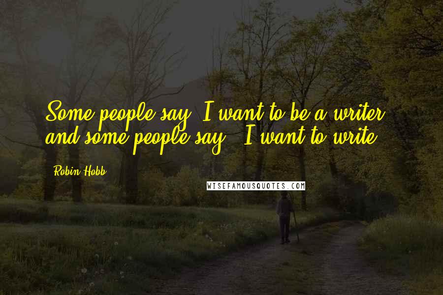 Robin Hobb Quotes: Some people say 'I want to be a writer,' and some people say, 'I want to write.'